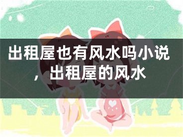 出租屋也有风水吗小说，出租屋的风水