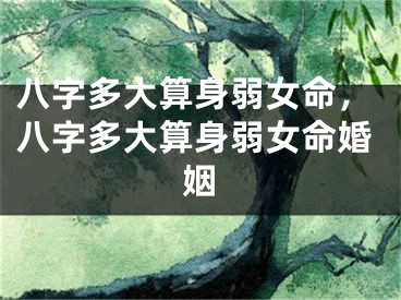 八字多大算身弱女命,八字多大算身弱女命婚姻