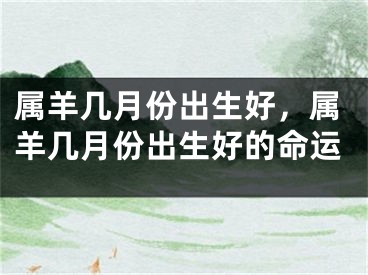 属羊几月份出生好，属羊几月份出生好的命运