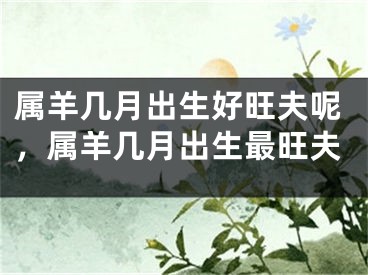 属羊几月出生好旺夫呢,属羊几月出生最旺夫