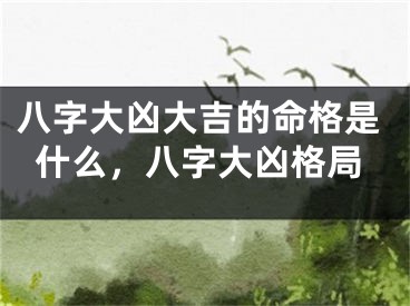 八字大凶大吉的命格是什么,八字大凶格局
