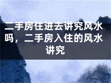 二手房住进去讲究风水吗，二手房入住的风水讲究