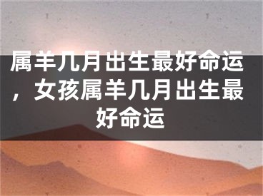 属羊几月出生最好命运，女孩属羊几月出生最好命运
