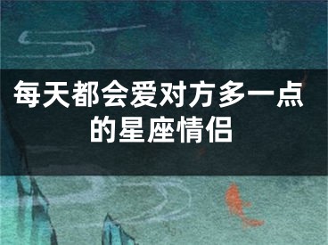 每天都会爱对方多一点的星座情侣