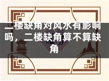 二楼缺角对风水有影响吗，二楼缺角算不算缺角