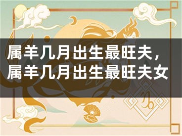 属羊几月出生最旺夫，属羊几月出生最旺夫女