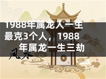 1988年属龙人一生最克3个人，1988年属龙一生三劫