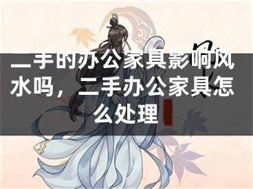 二手的办公家具影响风水吗，二手办公家具怎么处理