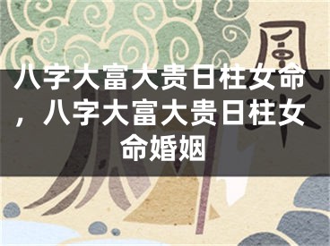 八字大富大贵日柱女命，八字大富大贵日柱女命婚姻