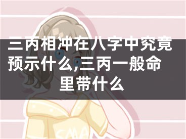 三丙相冲在八字中究竟预示什么,三丙一般命里带什么