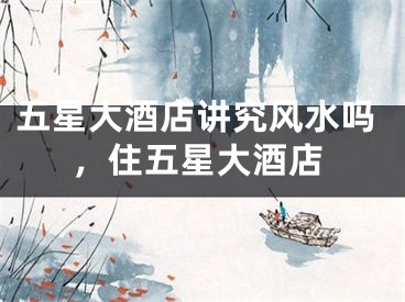 五星大酒店讲究风水吗，住五星大酒店