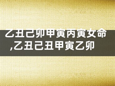乙丑己卯甲寅丙寅女命,乙丑己丑甲寅乙卯