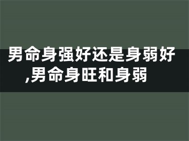 男命身强好还是身弱好,男命身旺和身弱