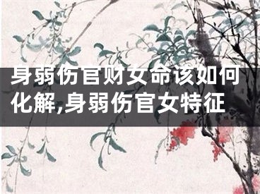 身弱伤官财女命该如何化解,身弱伤官女特征