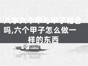八字六个甲与甲子相合吗,六个甲子怎么做一样的东西