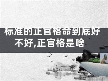 标准的正官格命到底好不好,正官格是啥
