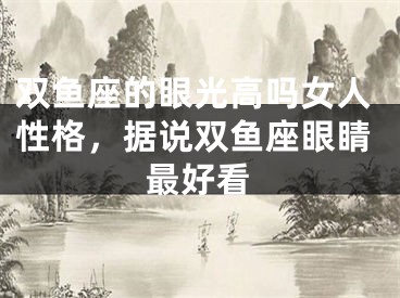 双鱼座的眼光高吗女人性格，据说双鱼座眼睛最好看