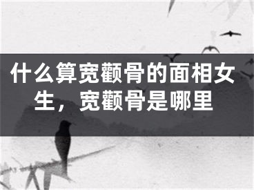 什么算宽颧骨的面相女生,宽颧骨是哪里