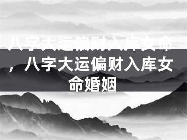 八字大运偏财入库女命,八字大运偏财入库女命婚姻