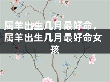 属羊出生几月最好命，属羊出生几月最好命女孩