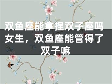 双鱼座能拿捏双子座吗女生，双鱼座能管得了双子嘛