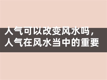 人气可以改变风水吗，人气在风水当中的重要