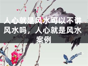 人心就是风水可以不讲风水吗，人心就是风水案例