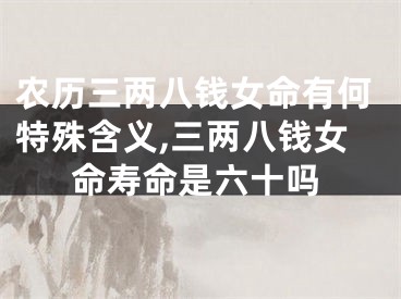 农历三两八钱女命有何特殊含义,三两八钱女命寿命是六十吗