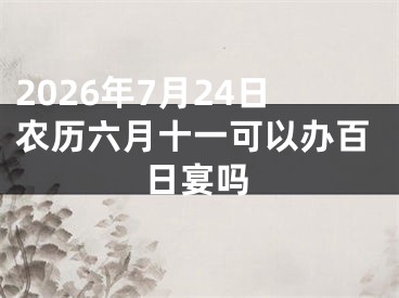 2026年7月24日农历六月十一可以办百日宴吗