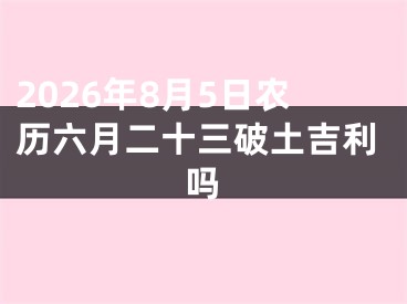 2026年8月5日农历六月二十三破土吉利吗