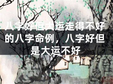 八字好但大运走得不好的八字命例,八字好但是大运不好
