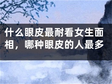 什么眼皮最耐看女生面相,哪种眼皮的人最多