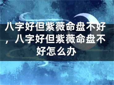 八字好但紫薇命盘不好，八字好但紫薇命盘不好怎么办