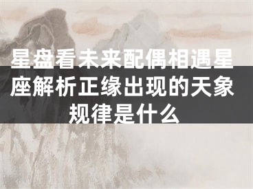 星盘看未来配偶相遇星座解析正缘出现的天象规律是什么