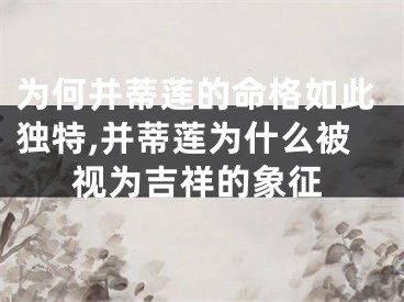 为何并蒂莲的命格如此独特,并蒂莲为什么被视为吉祥的象征