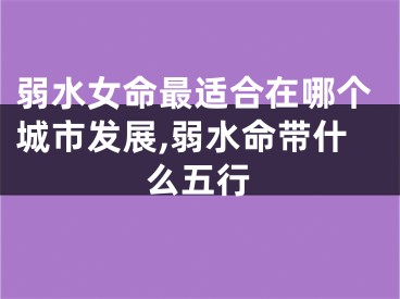 弱水女命最适合在哪个城市发展,弱水命带什么五行