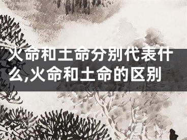 火命和土命分别代表什么,火命和土命的区别