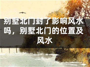 别墅北门封了影响风水吗,别墅北门的位置及风水