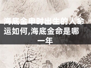 海底金申时出生的人命运如何,海底金命是哪一年