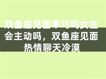 双鱼座见面乖巧吗女生会主动吗，双鱼座见面热情聊天冷漠