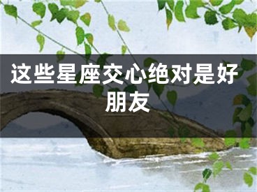 这些星座交心绝对是好朋友