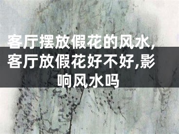 客厅摆放假花的风水,客厅放假花好不好,影响风水吗