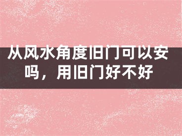 从风水角度旧门可以安吗,用旧门好不好