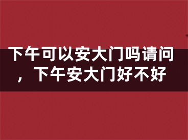 下午可以安大门吗请问,下午安大门好不好