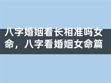 八字婚姻看长相准吗女命，八字看婚姻女命篇