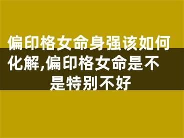 偏印格女命身强该如何化解,偏印格女命是不是特别不好