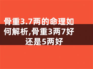 骨重3.7两的命理如何解析,骨重3两7好还是5两好