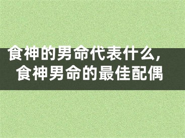 食神的男命代表什么,食神男命的最佳配偶
