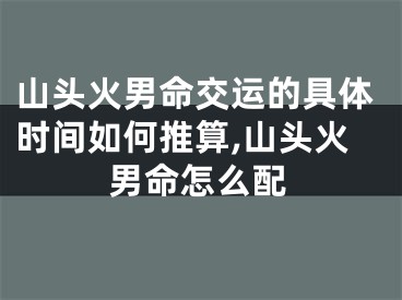山头火男命交运的具体时间如何推算,山头火男命怎么配