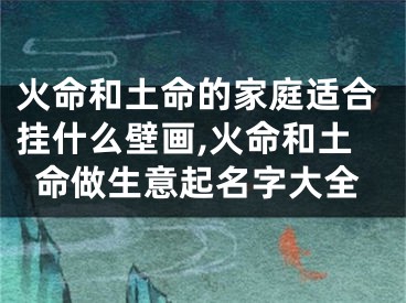 火命和土命的家庭适合挂什么壁画,火命和土命做生意起名字大全